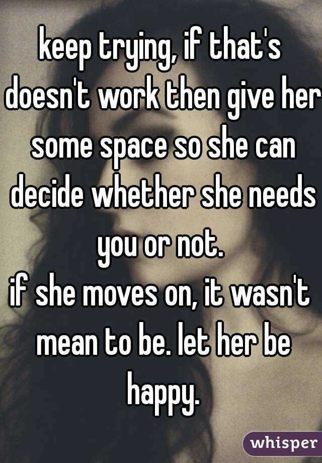 keep trying, if that's doesn't work then give her some space so she can decide whether she needs you or not. 
if she moves on, it wasn't mean to be. let her be happy.