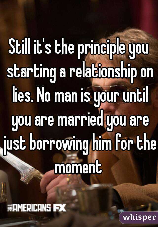 Still it's the principle you starting a relationship on lies. No man is your until you are married you are just borrowing him for the moment 