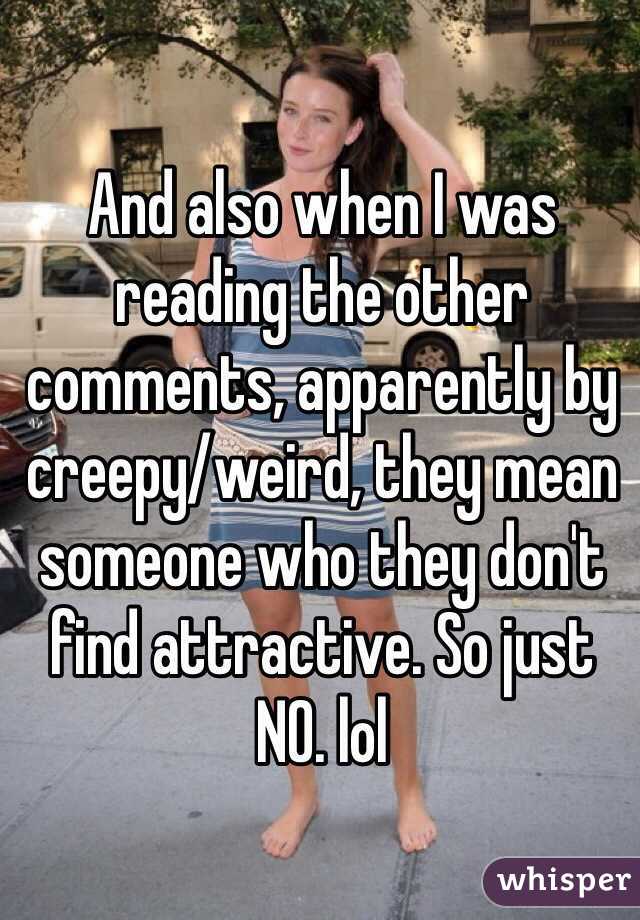 And also when I was reading the other comments, apparently by creepy/weird, they mean someone who they don't find attractive. So just NO. lol