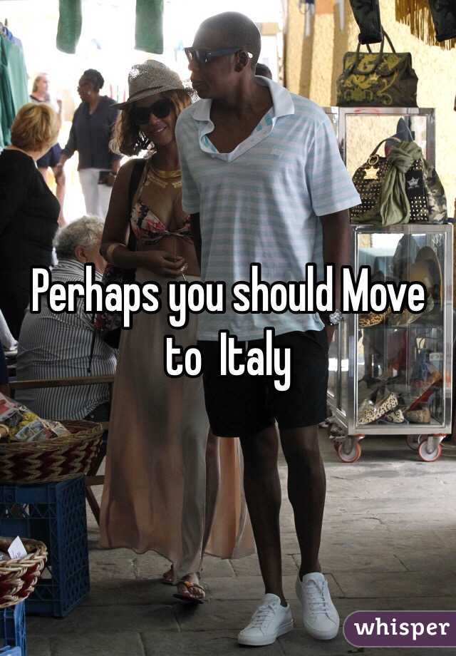 Perhaps you should Move to  Italy