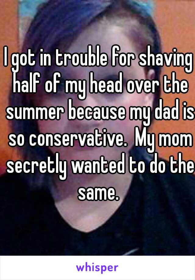 I got in trouble for shaving half of my head over the summer because my dad is so conservative.  My mom secretly wanted to do the same. 

