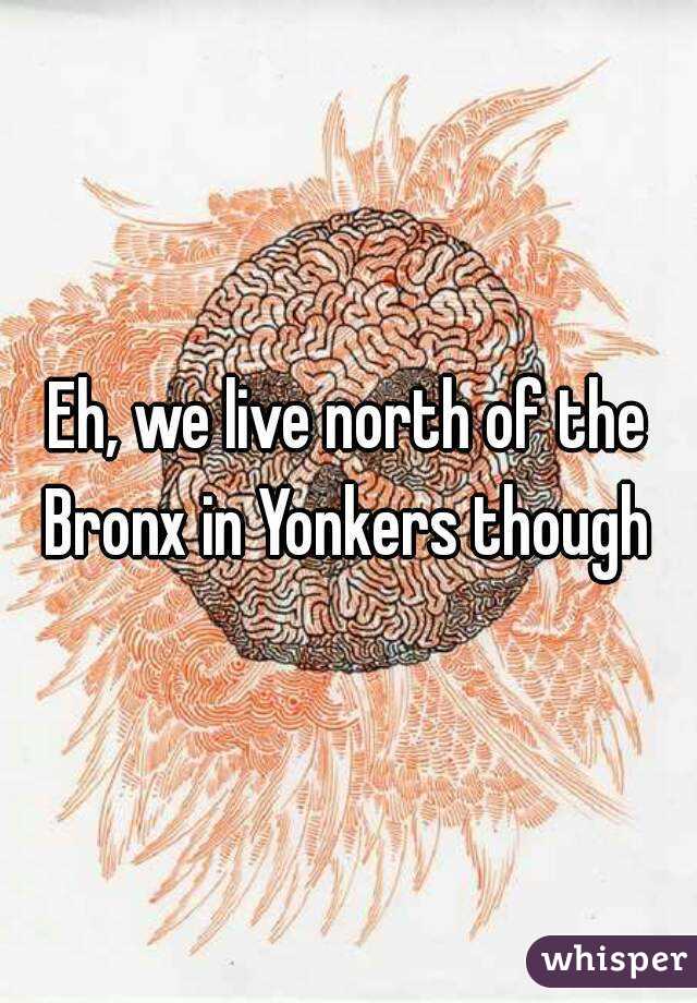 Eh, we live north of the Bronx in Yonkers though 