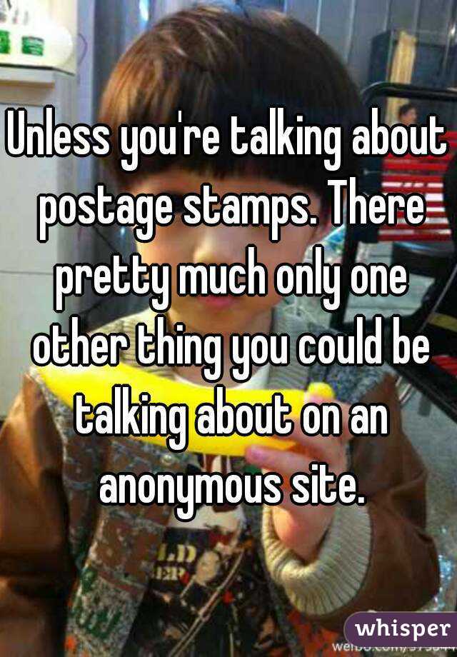 Unless you're talking about postage stamps. There pretty much only one other thing you could be talking about on an anonymous site.
