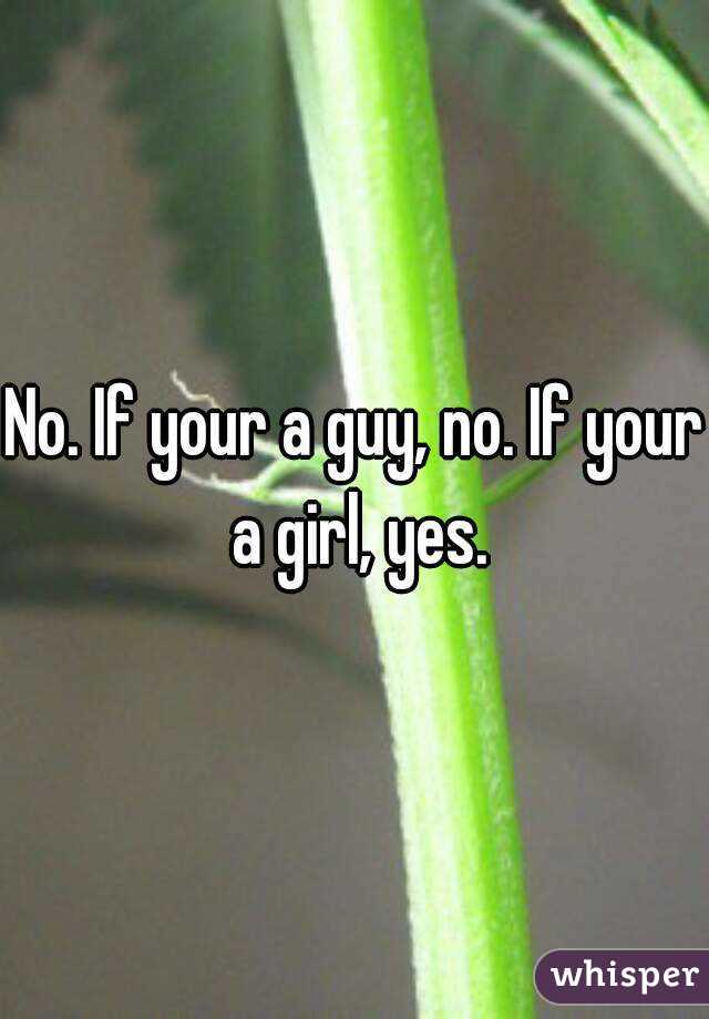 No. If your a guy, no. If your a girl, yes.