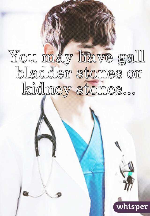 You may have gall bladder stones or kidney stones...