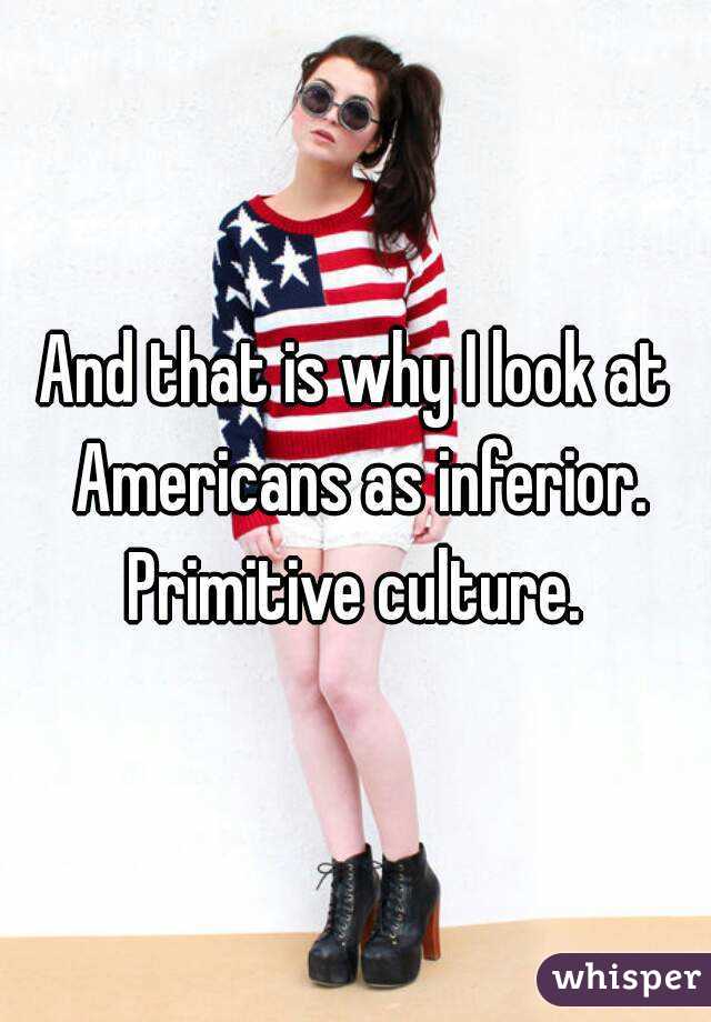 And that is why I look at Americans as inferior. Primitive culture. 