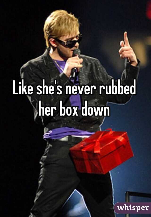 Like she's never rubbed her box down