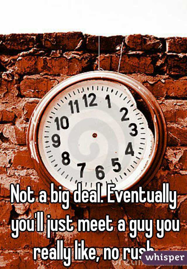 Not a big deal. Eventually you'll just meet a guy you really like, no rush.