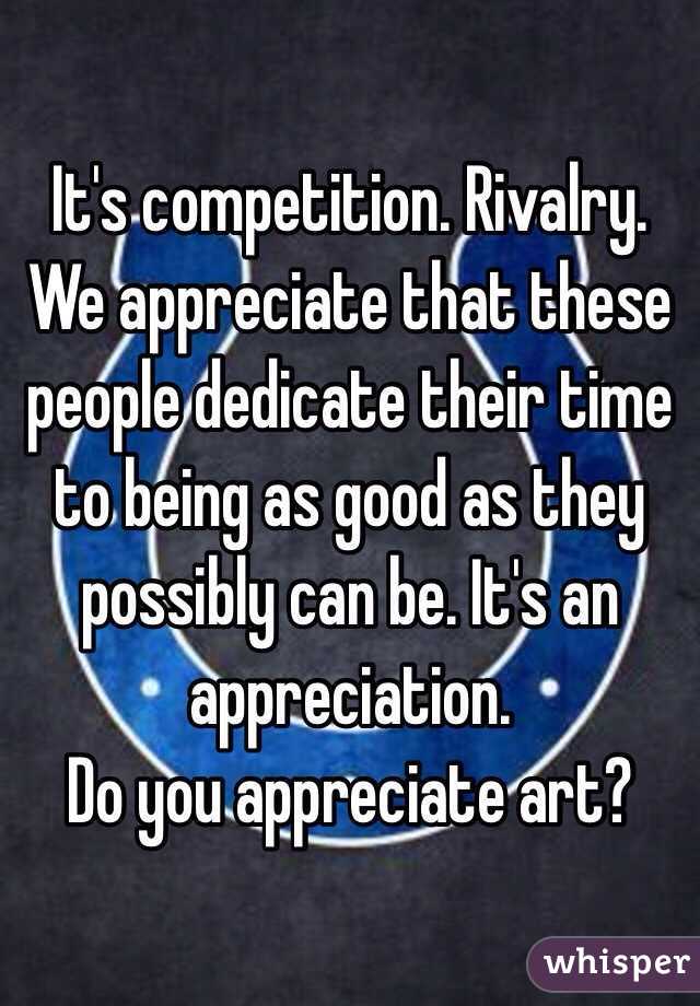 It's competition. Rivalry. 
We appreciate that these people dedicate their time to being as good as they possibly can be. It's an appreciation. 
Do you appreciate art? 