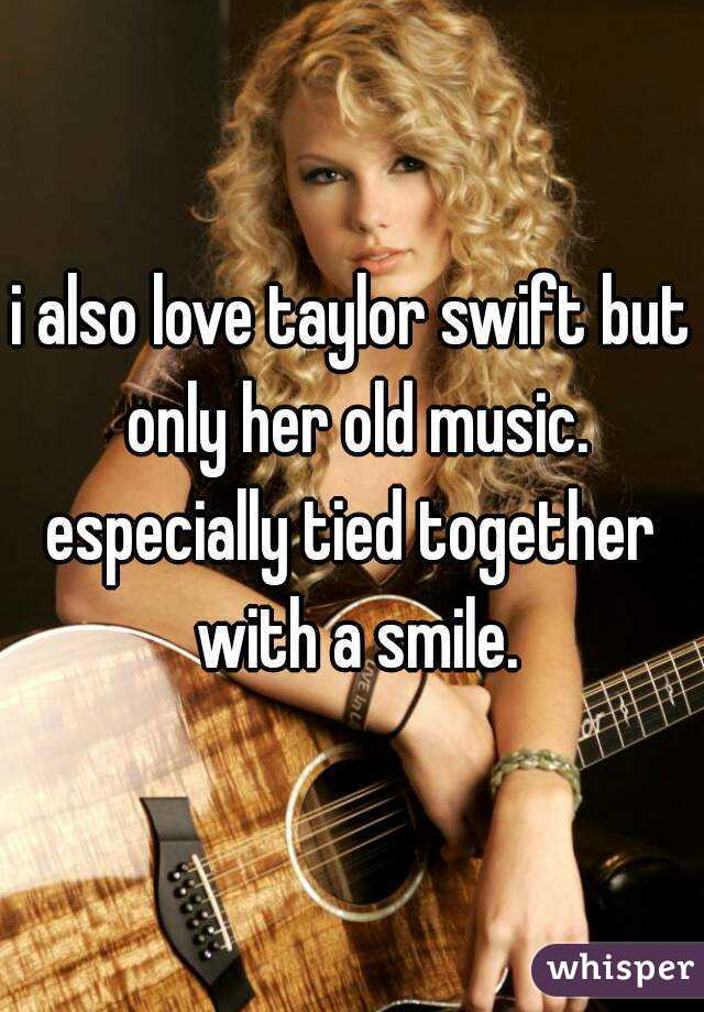 i also love taylor swift but only her old music.
especially tied together with a smile.