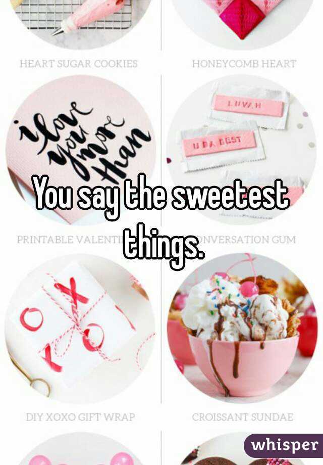You say the sweetest things.