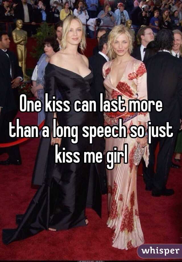 One kiss can last more than a long speech so just kiss me girl