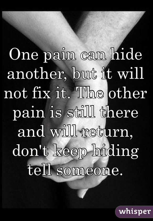 One pain can hide another, but it will not fix it. The other pain is still there and will return, don't keep hiding tell someone.