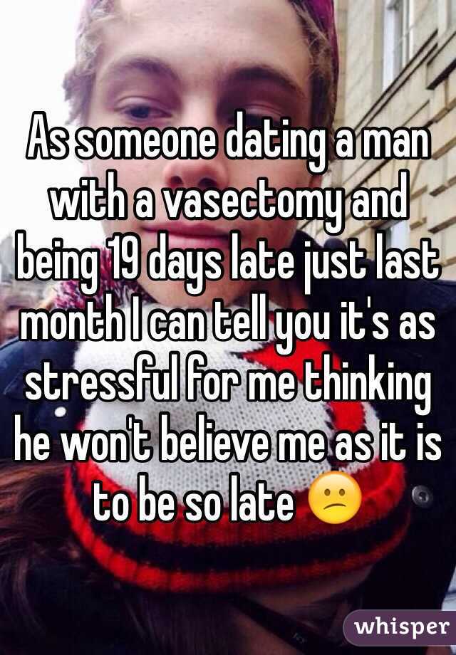 As someone dating a man with a vasectomy and being 19 days late just last month I can tell you it's as stressful for me thinking he won't believe me as it is to be so late 😕
