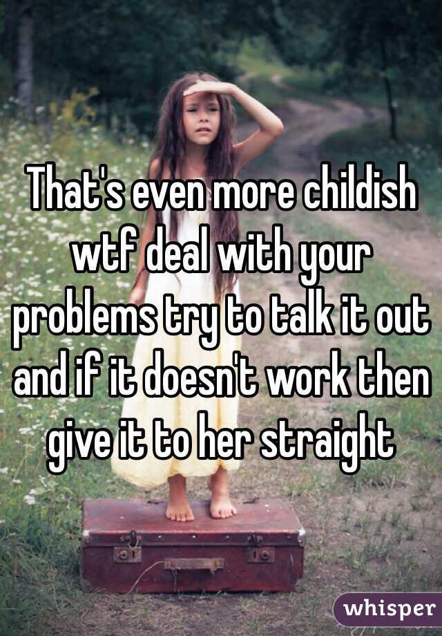 That's even more childish wtf deal with your problems try to talk it out and if it doesn't work then give it to her straight 