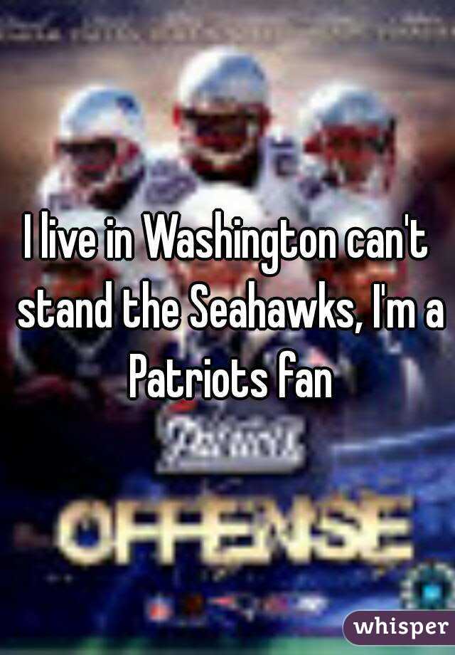 I live in Washington can't stand the Seahawks, I'm a Patriots fan
