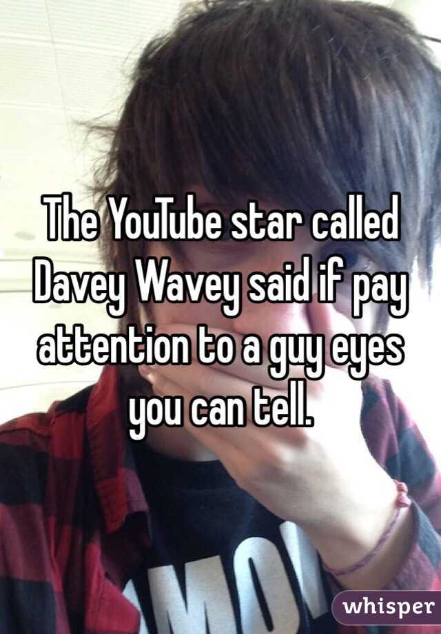 The YouTube star called Davey Wavey said if pay attention to a guy eyes you can tell. 