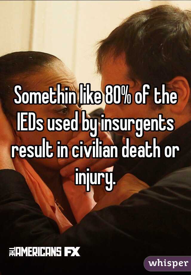 Somethin like 80% of the IEDs used by insurgents result in civilian death or injury.