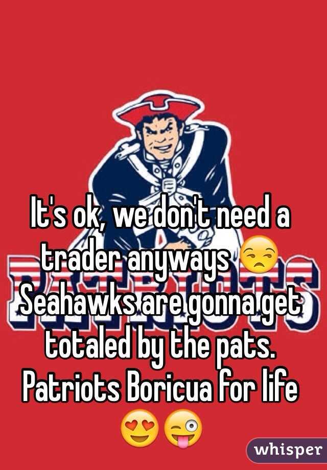 It's ok, we don't need a trader anyways 😒 Seahawks are gonna get totaled by the pats. Patriots Boricua for life 😍😜