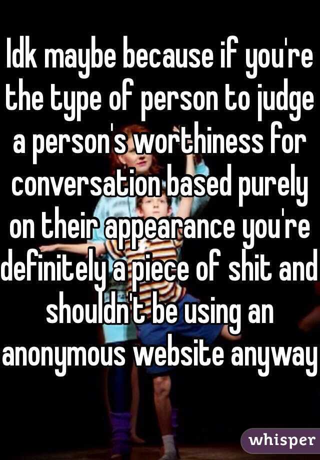 Idk maybe because if you're the type of person to judge a person's worthiness for conversation based purely on their appearance you're definitely a piece of shit and shouldn't be using an anonymous website anyway