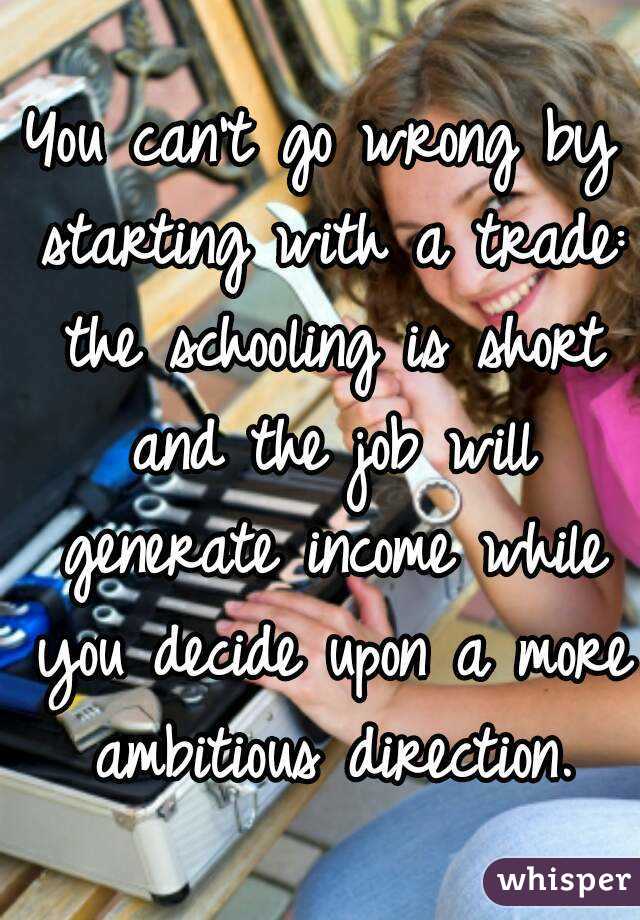 You can't go wrong by starting with a trade: the schooling is short and the job will generate income while you decide upon a more ambitious direction.