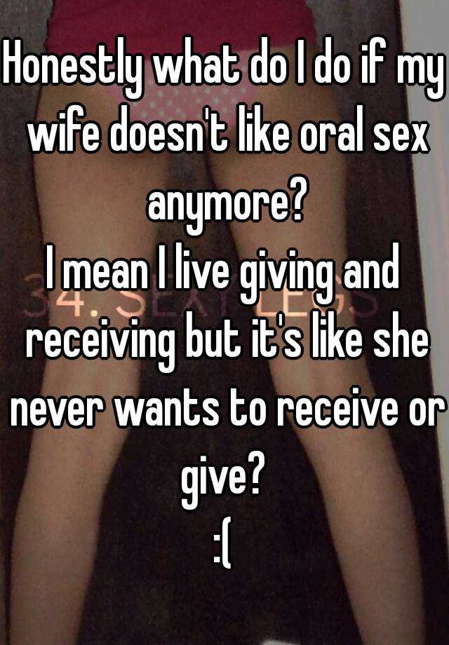 Honestly what do I do if my wife doesnt like oral sex anymore? I mean I live giving and receiving but its like she never wants to receive or give? ( pic picture