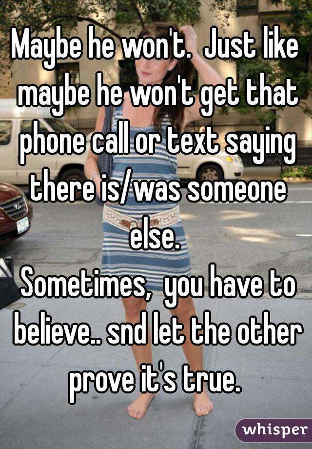 Maybe he won't.  Just like maybe he won't get that phone call or text saying there is/was someone else. 
 Sometimes,  you have to believe.. snd let the other prove it's true. 
