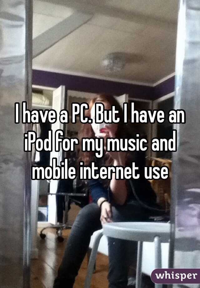 I have a PC. But I have an iPod for my music and mobile internet use