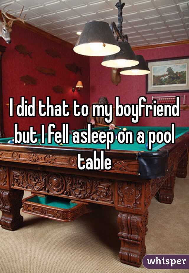 I did that to my boyfriend but I fell asleep on a pool table