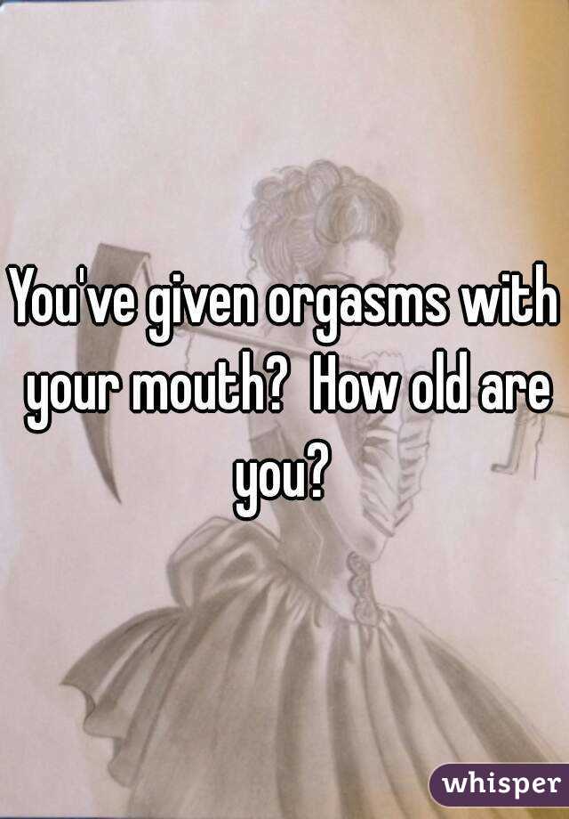 You've given orgasms with your mouth?  How old are you? 