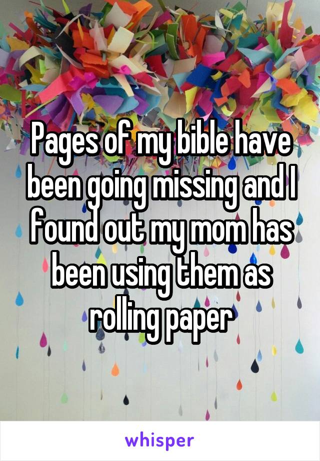 Pages of my bible have been going missing and I found out my mom has been using them as rolling paper