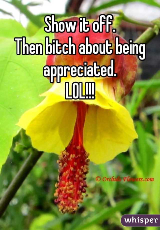 Show it off. 
Then bitch about being appreciated. 
LOL!!!