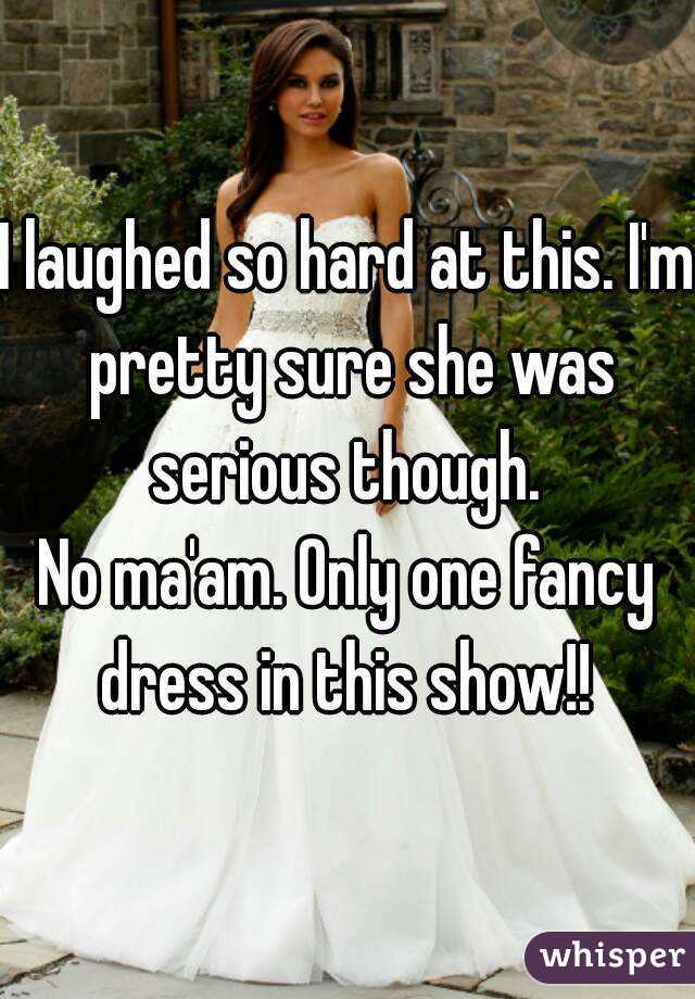 I laughed so hard at this. I'm pretty sure she was serious though. 
No ma'am. Only one fancy dress in this show!! 