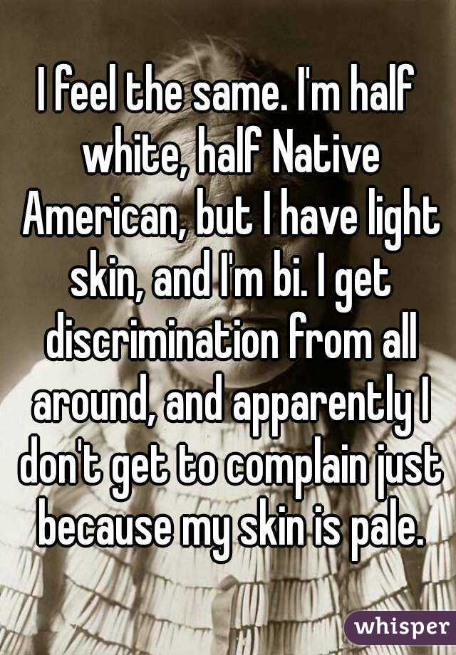 I feel the same. I'm half white, half Native American, but I have light skin, and I'm bi. I get discrimination from all around, and apparently I don't get to complain just because my skin is pale.