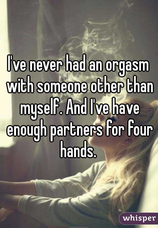 I've never had an orgasm with someone other than myself. And I've have enough partners for four hands. 
