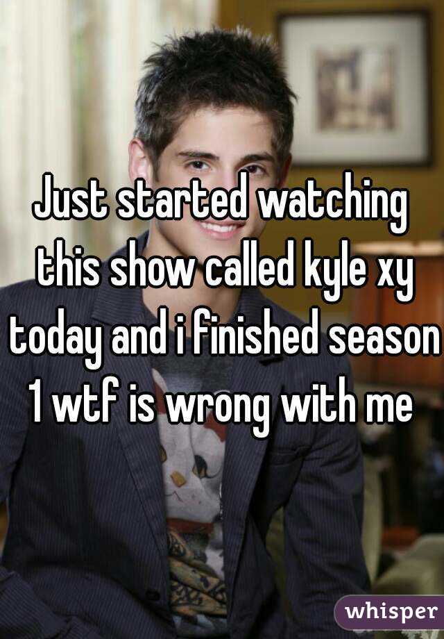 Just started watching this show called kyle xy today and i finished season 1 wtf is wrong with me 