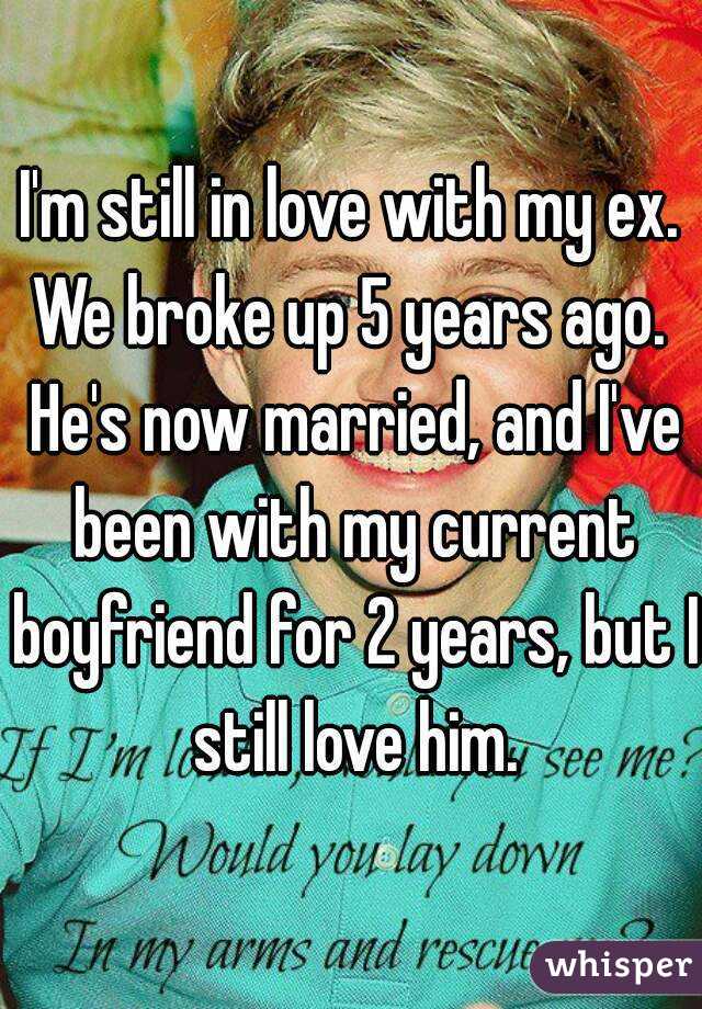 I'm still in love with my ex. We broke up 5 years ago.  He's now married, and I've been with my current boyfriend for 2 years, but I still love him.