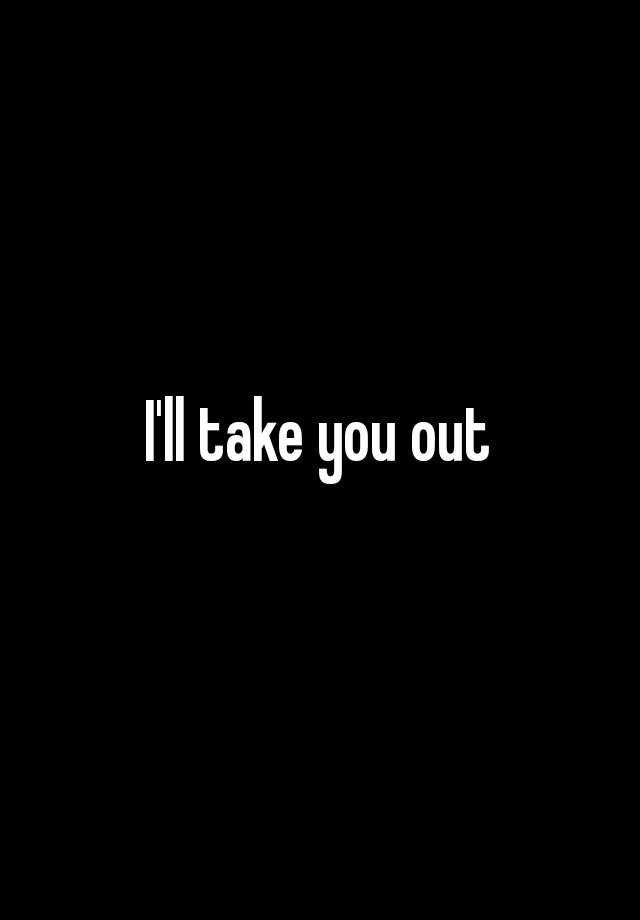 i-ll-take-you-out