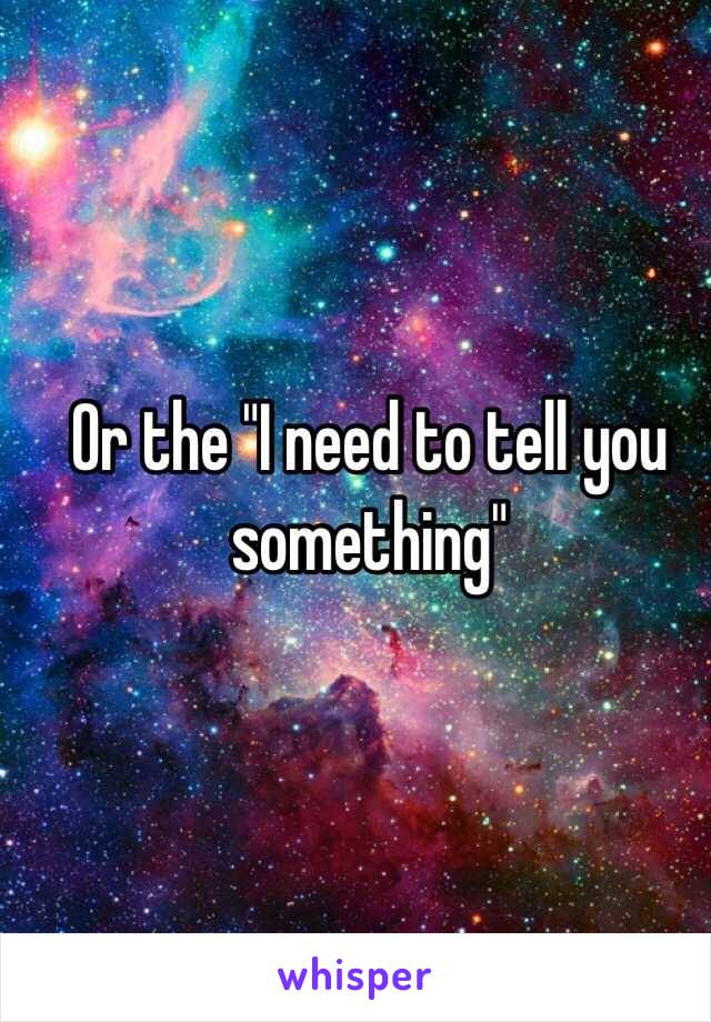 Or the "I need to tell you something"