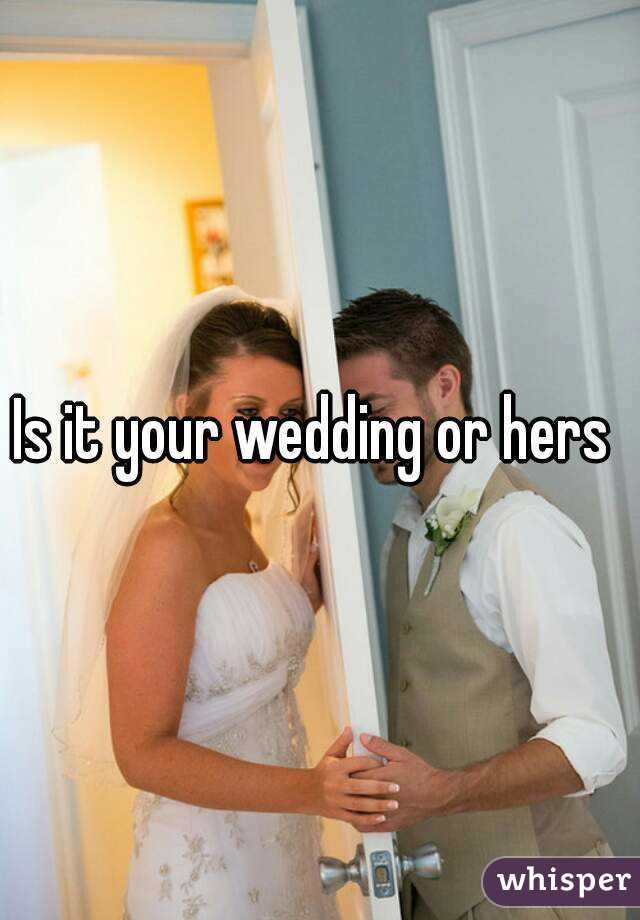 Is it your wedding or hers 