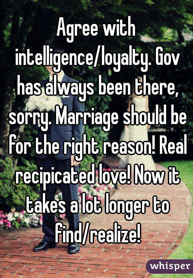 Agree with intelligence/loyalty. Gov has always been there, sorry. Marriage should be for the right reason! Real recipicated love! Now it takes a lot longer to find/realize!