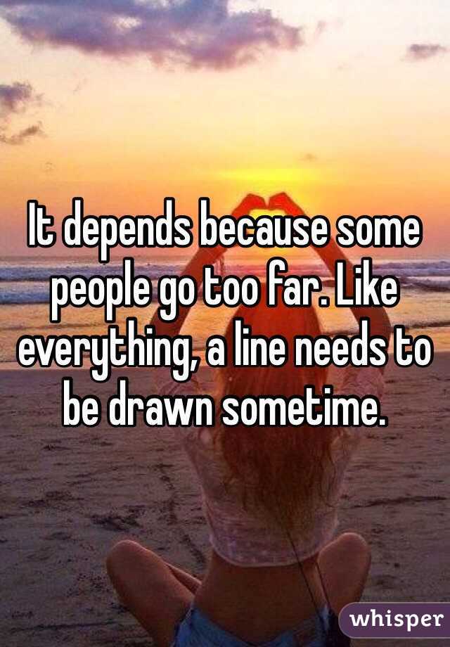 It depends because some people go too far. Like everything, a line needs to be drawn sometime. 