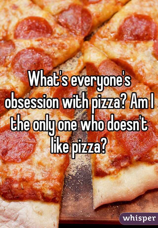 What's everyone's obsession with pizza? Am I the only one who doesn't like pizza? 