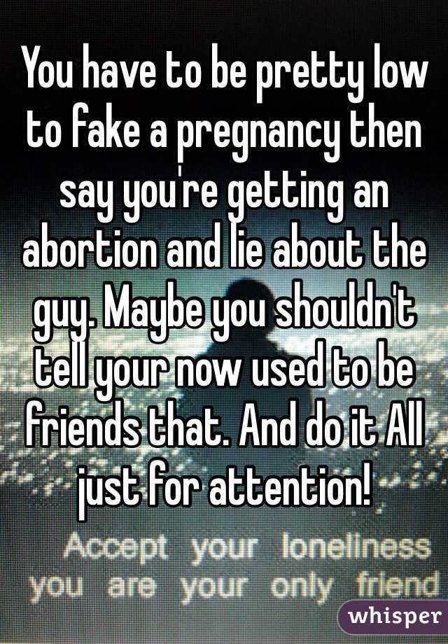 You have to be pretty low to fake a pregnancy then say you're getting an abortion and lie about the guy. Maybe you shouldn't tell your now used to be friends that. And do it All just for attention! 