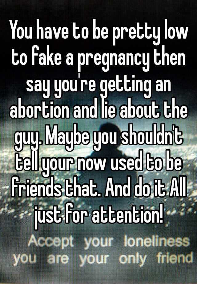 You have to be pretty low to fake a pregnancy then say you're getting an abortion and lie about the guy. Maybe you shouldn't tell your now used to be friends that. And do it All just for attention! 