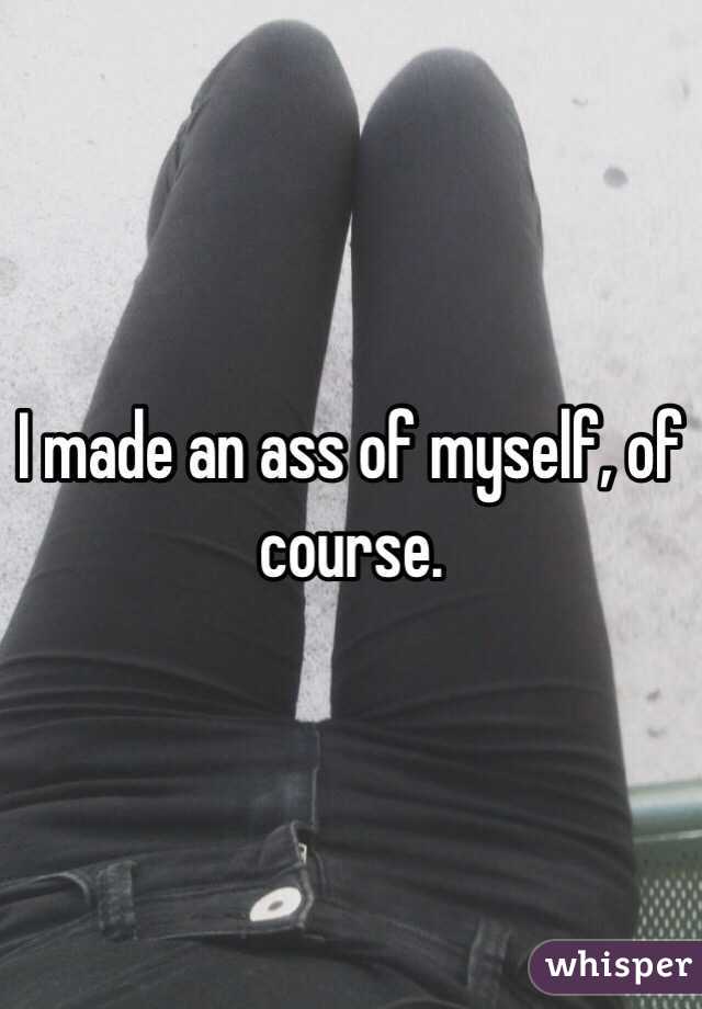 I made an ass of myself, of course.