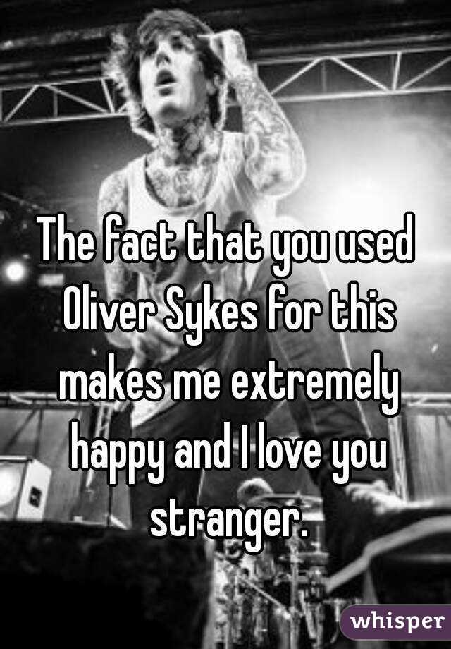The fact that you used Oliver Sykes for this makes me extremely happy and I love you stranger.