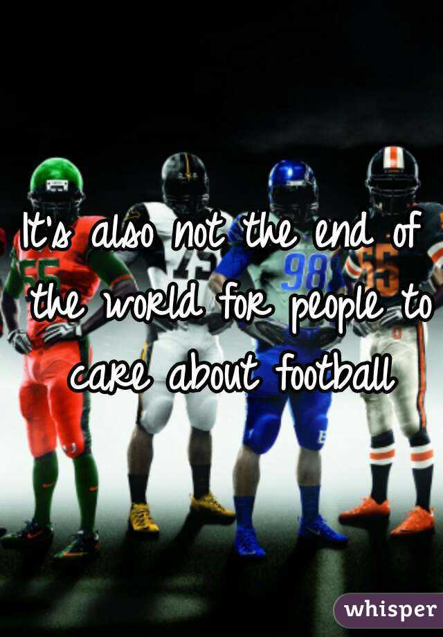 It's also not the end of the world for people to care about football