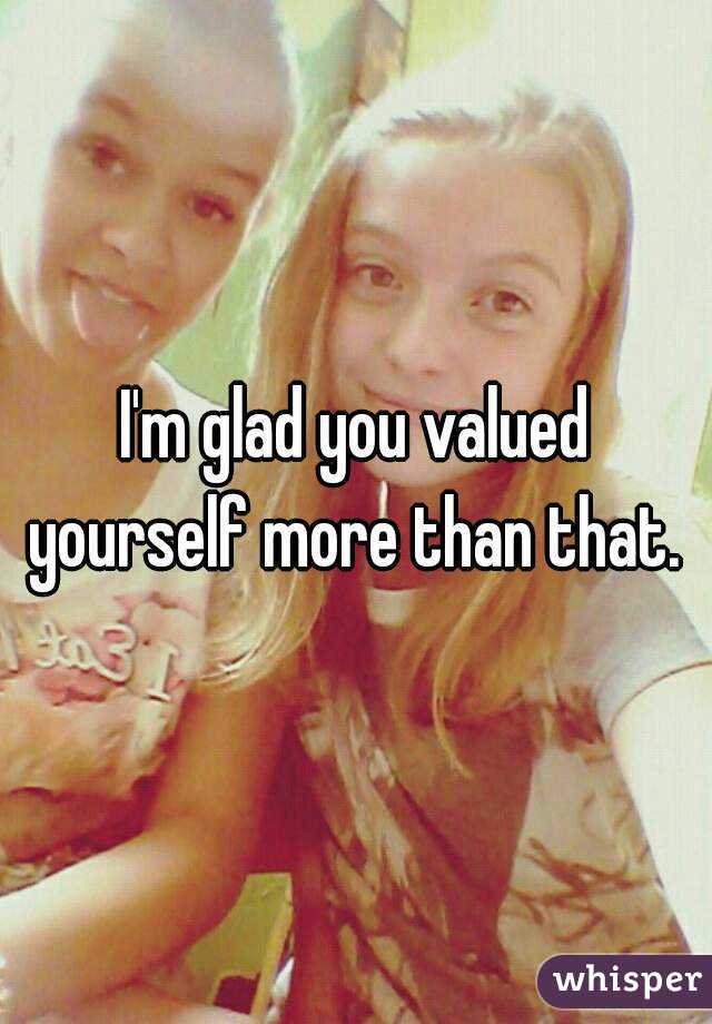 I'm glad you valued yourself more than that. 