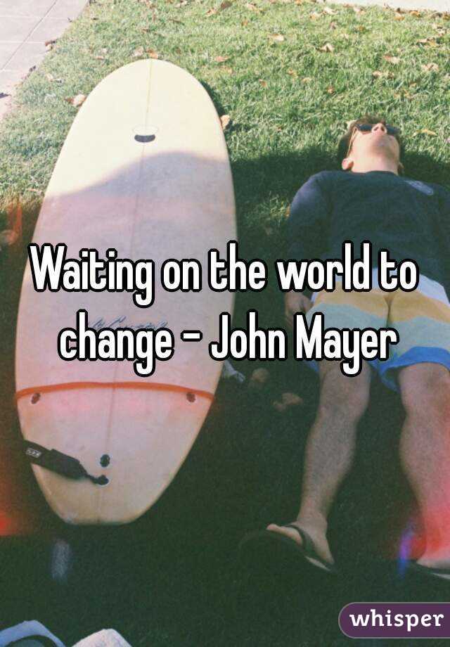 Waiting on the world to change - John Mayer